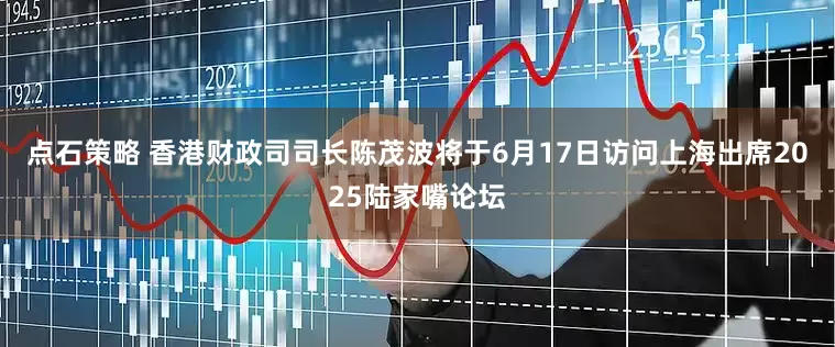 点石策略 香港财政司司长陈茂波将于6月17日访问上海出席2025陆家嘴论坛