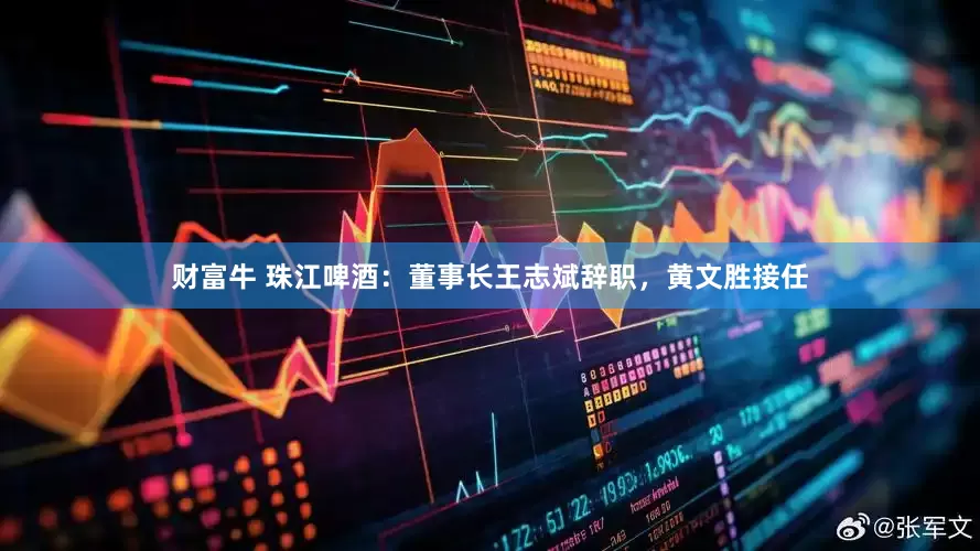 财富牛 珠江啤酒：董事长王志斌辞职，黄文胜接任