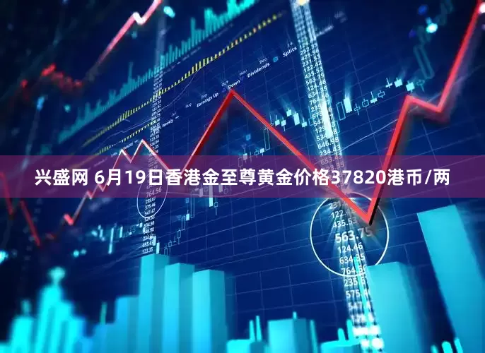 兴盛网 6月19日香港金至尊黄金价格37820港币/两