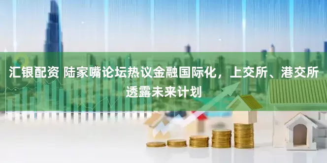 汇银配资 陆家嘴论坛热议金融国际化，上交所、港交所透露未来计划
