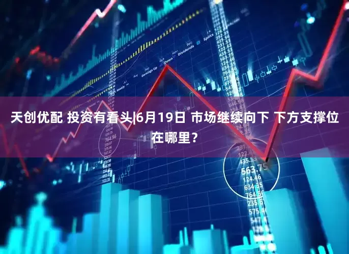 天创优配 投资有看头|6月19日 市场继续向下 下方支撑位在哪里？
