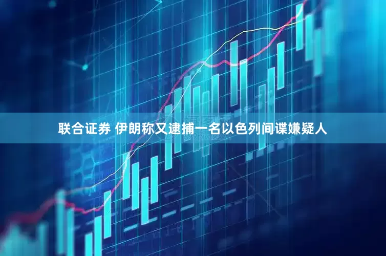 联合证券 伊朗称又逮捕一名以色列间谍嫌疑人