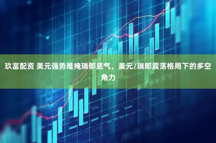玖富配资 美元强势难掩瑞郎底气，美元/瑞郎震荡格局下的多空角力