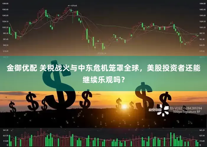 金御优配 关税战火与中东危机笼罩全球，美股投资者还能继续乐观吗？