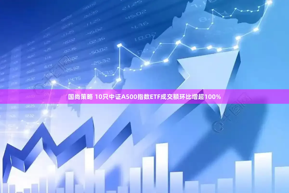 国尚策略 10只中证A500指数ETF成交额环比增超100%