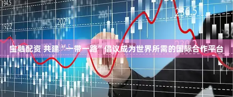 宝融配资 共建“一带一路”倡议成为世界所需的国际合作平台