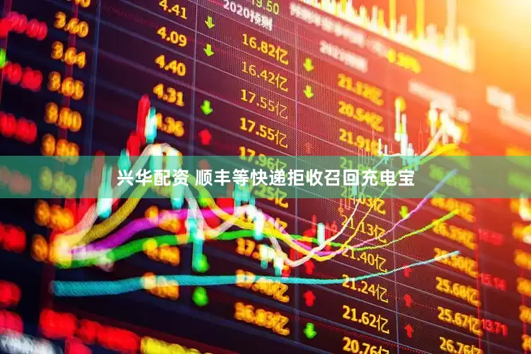 兴华配资 顺丰等快递拒收召回充电宝
