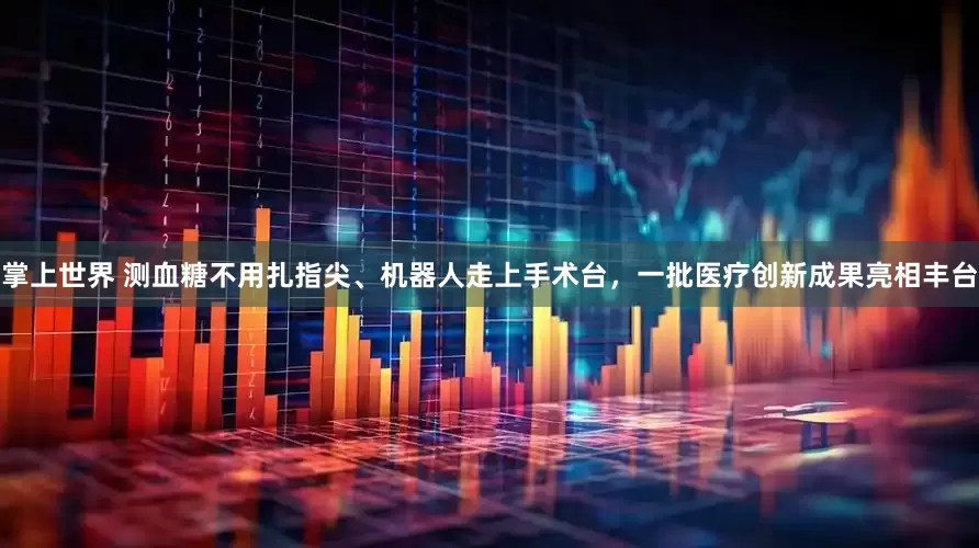 掌上世界 测血糖不用扎指尖、机器人走上手术台，一批医疗创新成果亮相丰台