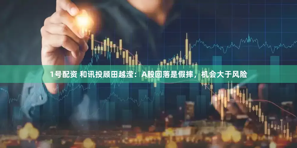 1号配资 和讯投顾田越滢：A股回落是假摔，机会大于风险