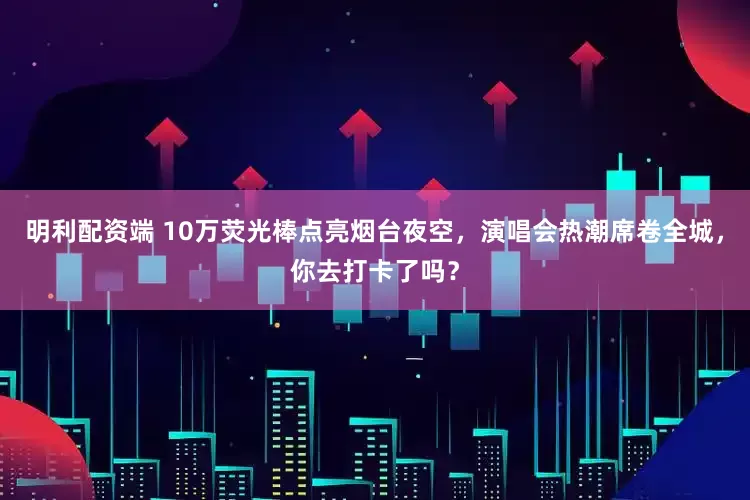 明利配资端 10万荧光棒点亮烟台夜空，演唱会热潮席卷全城，你去打卡了吗？