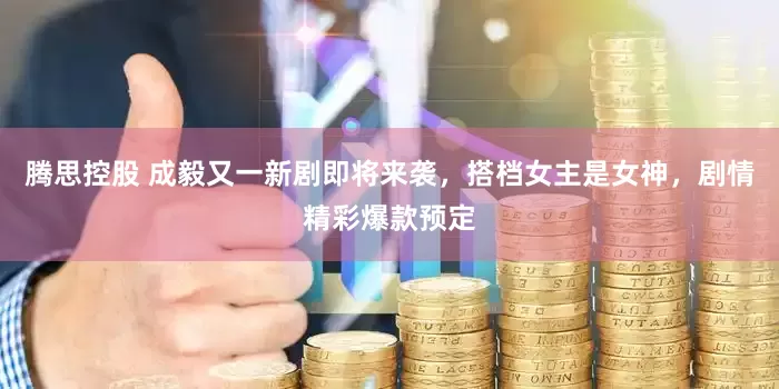 腾思控股 成毅又一新剧即将来袭，搭档女主是女神，剧情精彩爆款预定