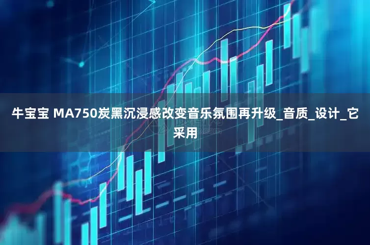 牛宝宝 MA750炭黑沉浸感改变音乐氛围再升级_音质_设计_它采用