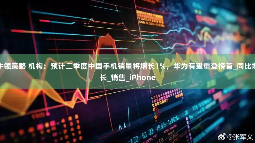 牛领策略 机构：预计二季度中国手机销量将增长1%，华为有望重登榜首_同比增长_销售_iPhone