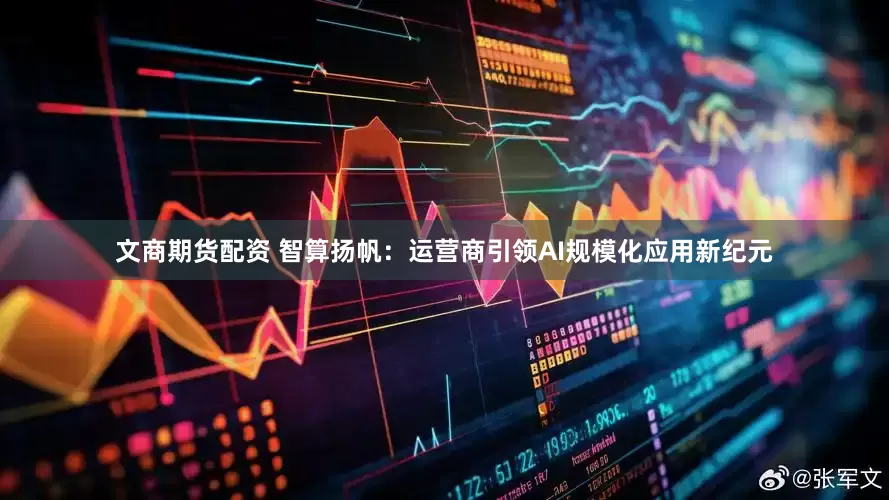 文商期货配资 智算扬帆：运营商引领AI规模化应用新纪元