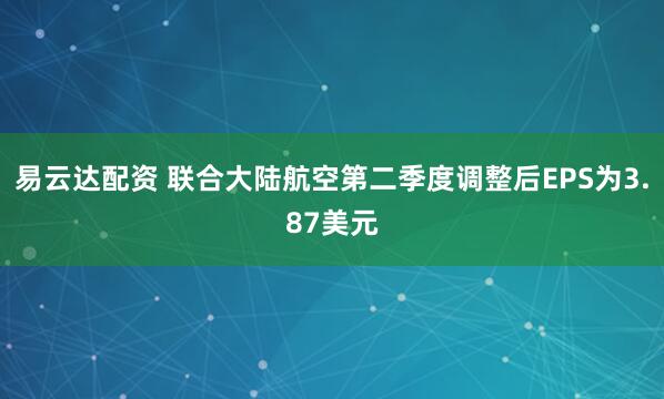 易云达配资 联合大陆航空第二季度调整后EPS为3.87美元