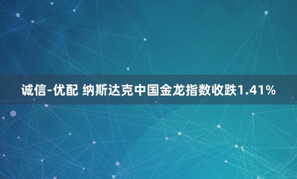 诚信-优配 纳斯达克中国金龙指数收跌1.41%