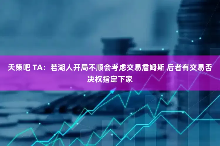 天策吧 TA：若湖人开局不顺会考虑交易詹姆斯 后者有交易否决权指定下家