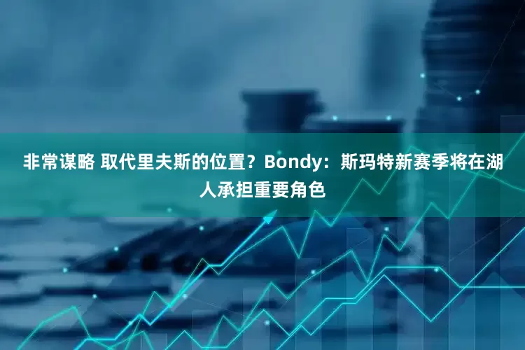 非常谋略 取代里夫斯的位置？Bondy：斯玛特新赛季将在湖人承担重要角色