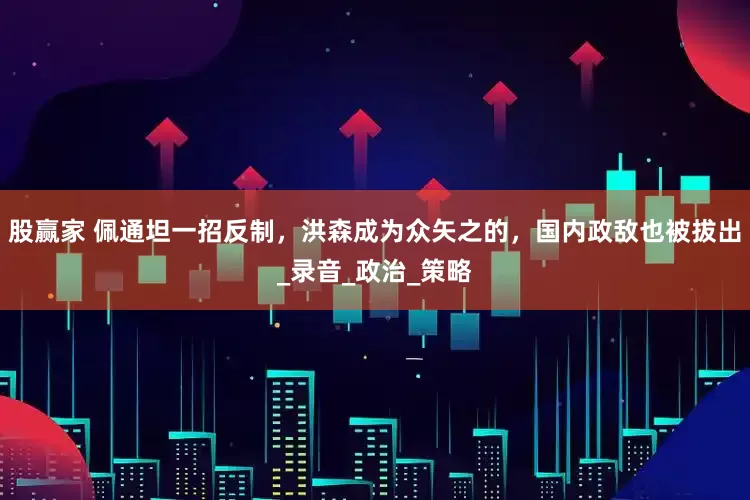 股赢家 佩通坦一招反制，洪森成为众矢之的，国内政敌也被拔出_录音_政治_策略