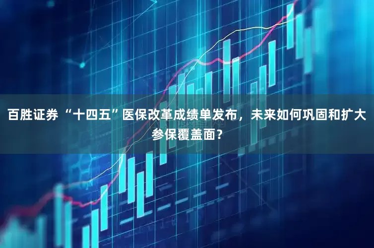 百胜证券 “十四五”医保改革成绩单发布，未来如何巩固和扩大参保覆盖面？
