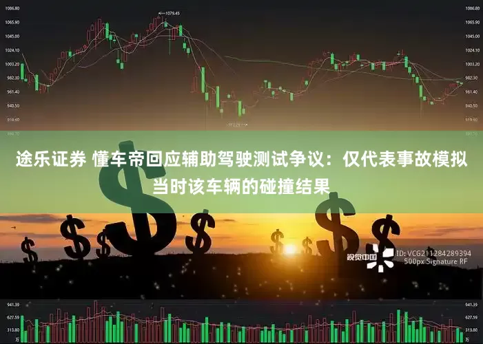 途乐证券 懂车帝回应辅助驾驶测试争议：仅代表事故模拟当时该车辆的碰撞结果