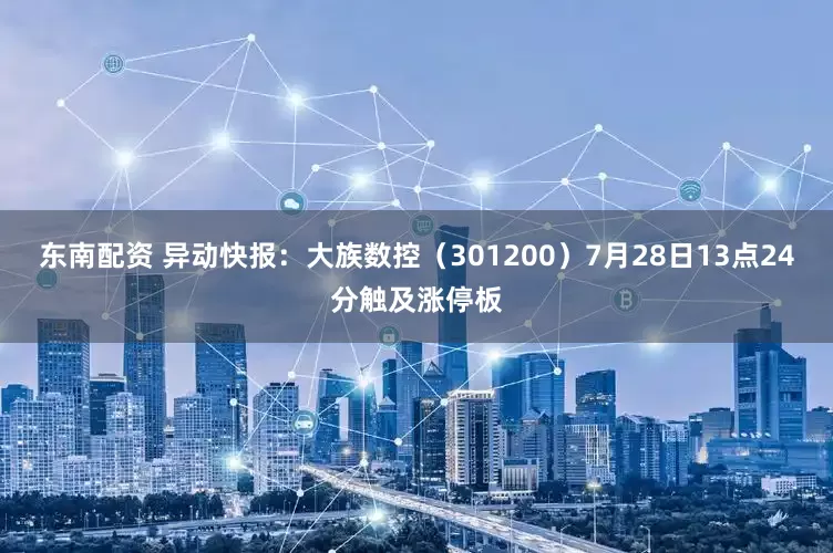 东南配资 异动快报：大族数控（301200）7月28日13点24分触及涨停板