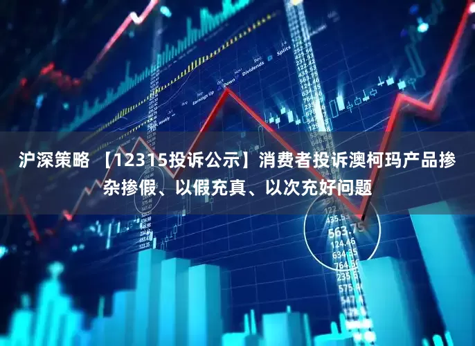 沪深策略 【12315投诉公示】消费者投诉澳柯玛产品掺杂掺假、以假充真、以次充好问题