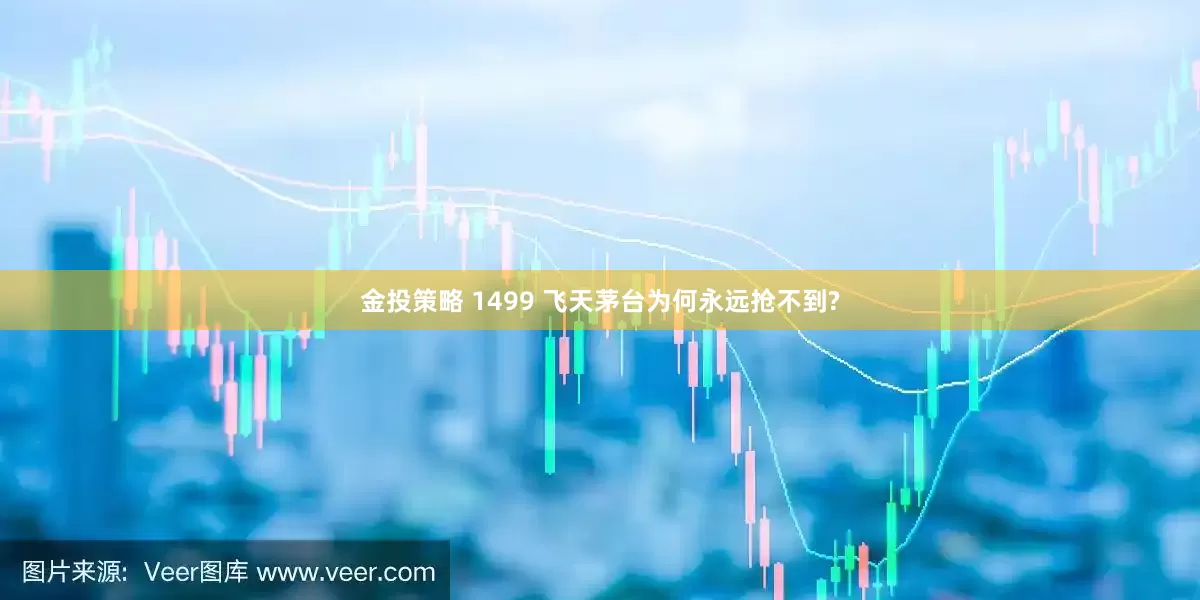 金投策略 1499 飞天茅台为何永远抢不到?