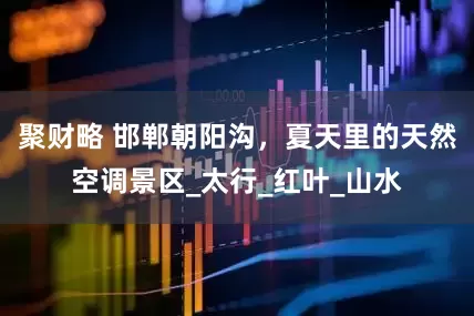 聚财略 邯郸朝阳沟，夏天里的天然空调景区_太行_红叶_山水