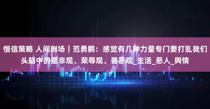 恒信策略 人间剧场｜范勇鹏：感觉有几种力量专门要打乱我们头脑中的是非观、荣辱观、善恶观_生活_恶人_舆情