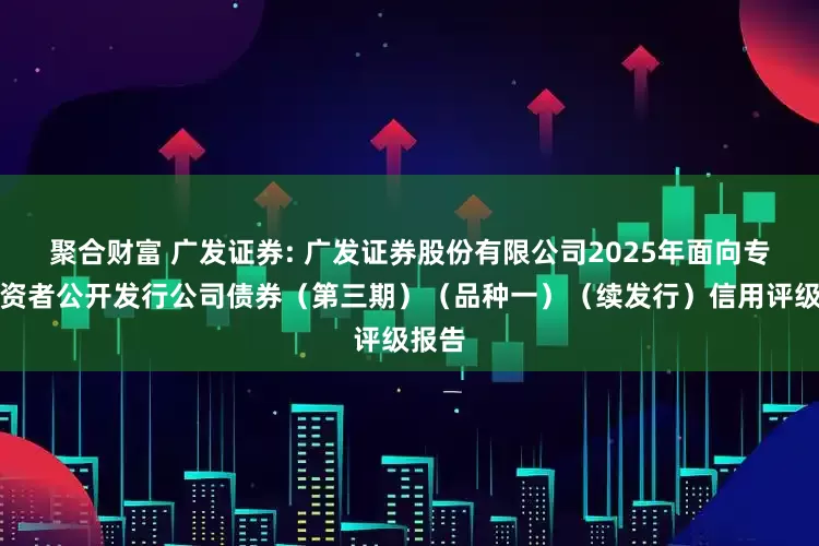 聚合财富 广发证券: 广发证券股份有限公司2025年面向专业投资者公开发行公司债券（第三期）（品种一）（续发行）信用评级报告