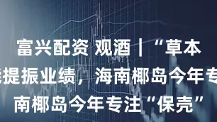 富兴配资 观酒｜“草本酱香”未能提振业绩，海南椰岛今年专注“保壳”