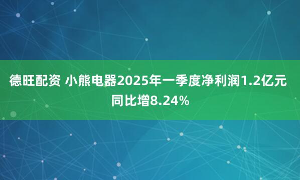德旺配资 小熊电器2025年一季度净利润1.2亿元 同比增8.24%