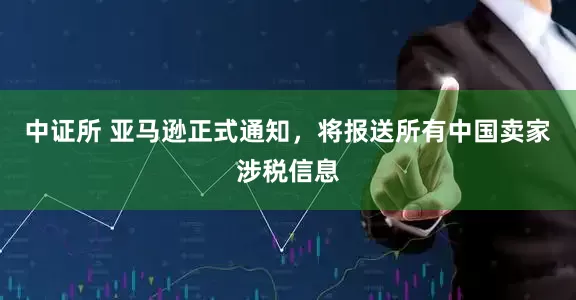 中证所 亚马逊正式通知，将报送所有中国卖家涉税信息