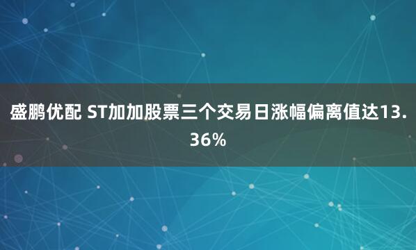 盛鹏优配 ST加加股票三个交易日涨幅偏离值达13.36%