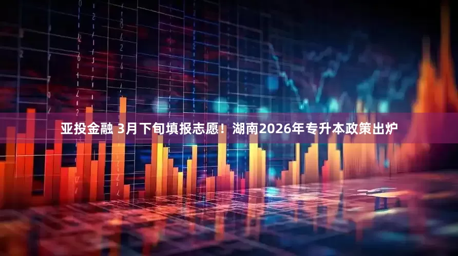 亚投金融 3月下旬填报志愿！湖南2026年专升本政策出炉