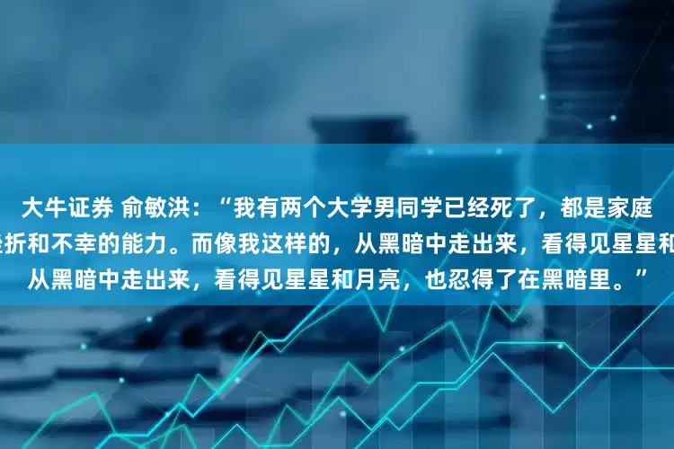 大牛证券 俞敏洪：“我有两个大学男同学已经死了，都是家庭条件很好，但俩人没有抵抗挫折和不幸的能力。而像我这样的，从黑暗中走出来，看得见星星和月亮，也忍得了在黑暗里。”