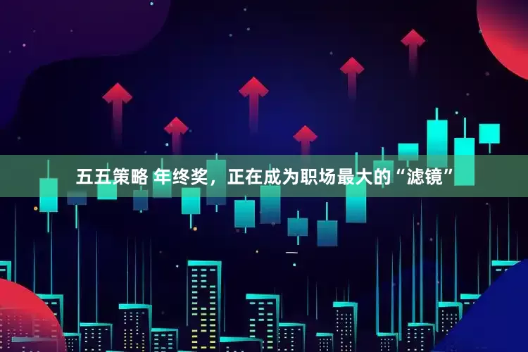 五五策略 年终奖，正在成为职场最大的“滤镜”