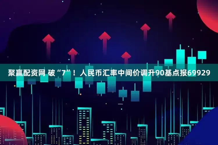 聚赢配资网 破“7”！人民币汇率中间价调升90基点报69929