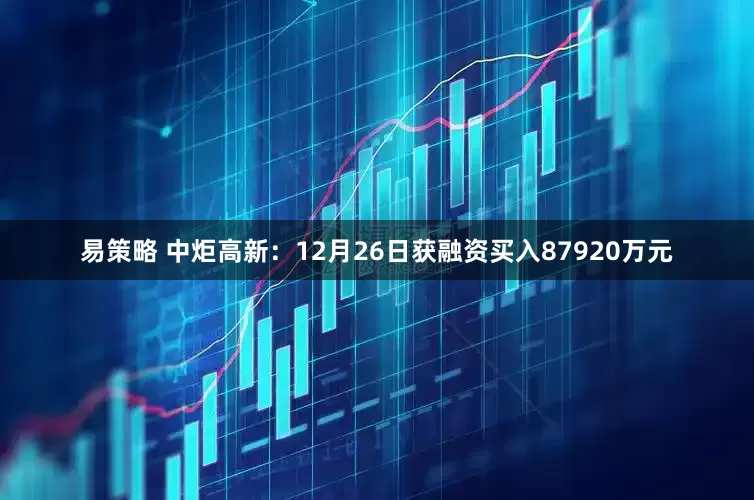 易策略 中炬高新：12月26日获融资买入87920万元