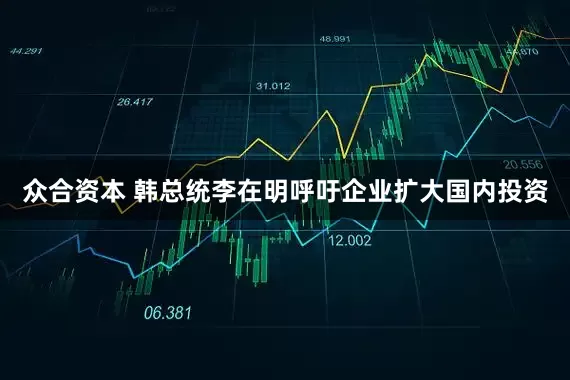 众合资本 韩总统李在明呼吁企业扩大国内投资