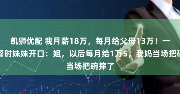 凯狮优配 我月薪18万，每月给父母13万！一次聚餐时妹妹开口：姐，以后每月给1万5，我妈当场把碗摔了