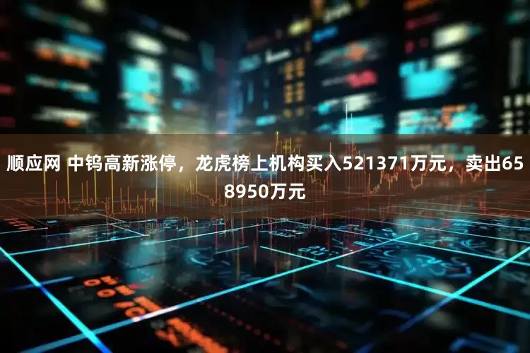 顺应网 中钨高新涨停，龙虎榜上机构买入521371万元，卖出658950万元