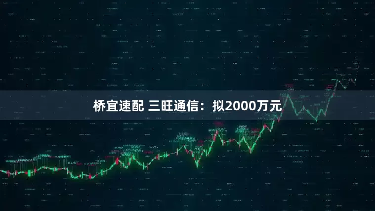 桥宜速配 三旺通信：拟2000万元