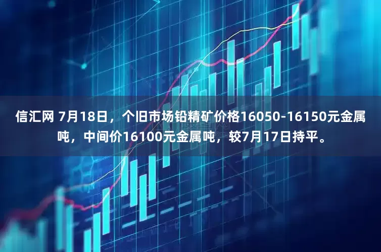 信汇网 7月18日，个旧市场铅精矿价格16050-16150元金属吨，中间价16100元金属吨，较7月17日持平。